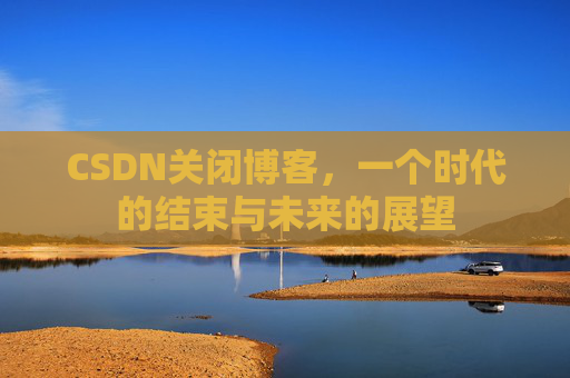 CSDN关闭博客，一个时代的结束与未来的展望